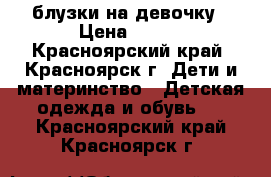 блузки на девочку › Цена ­ 100 - Красноярский край, Красноярск г. Дети и материнство » Детская одежда и обувь   . Красноярский край,Красноярск г.